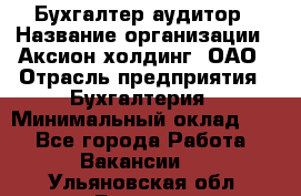 Бухгалтер-аудитор › Название организации ­ Аксион-холдинг, ОАО › Отрасль предприятия ­ Бухгалтерия › Минимальный оклад ­ 1 - Все города Работа » Вакансии   . Ульяновская обл.,Барыш г.